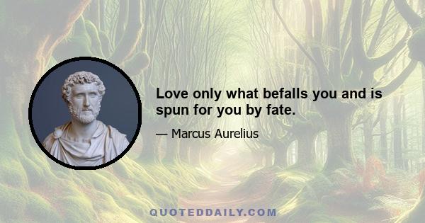 Love only what befalls you and is spun for you by fate.