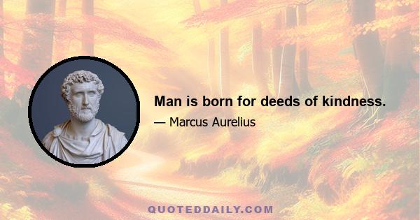 Man is born for deeds of kindness.