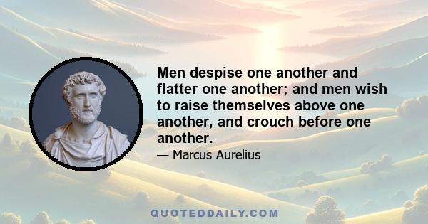 Men despise one another and flatter one another; and men wish to raise themselves above one another, and crouch before one another.