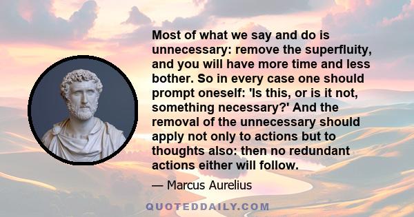 Most of what we say and do is unnecessary: remove the superfluity, and you will have more time and less bother. So in every case one should prompt oneself: 'Is this, or is it not, something necessary?' And the removal