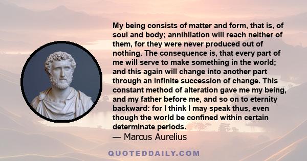 My being consists of matter and form, that is, of soul and body; annihilation will reach neither of them, for they were never produced out of nothing. The consequence is, that every part of me will serve to make