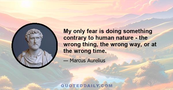 My only fear is doing something contrary to human nature - the wrong thing, the wrong way, or at the wrong time.