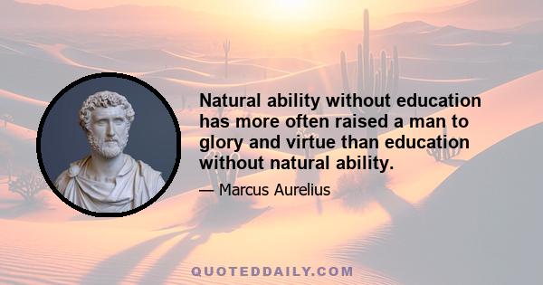 Natural ability without education has more often raised a man to glory and virtue than education without natural ability.