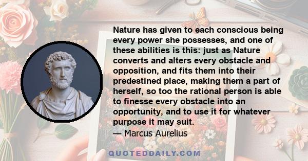 Nature has given to each conscious being every power she possesses, and one of these abilities is this: just as Nature converts and alters every obstacle and opposition, and fits them into their predestined place,