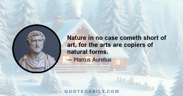 Nature in no case cometh short of art, for the arts are copiers of natural forms.