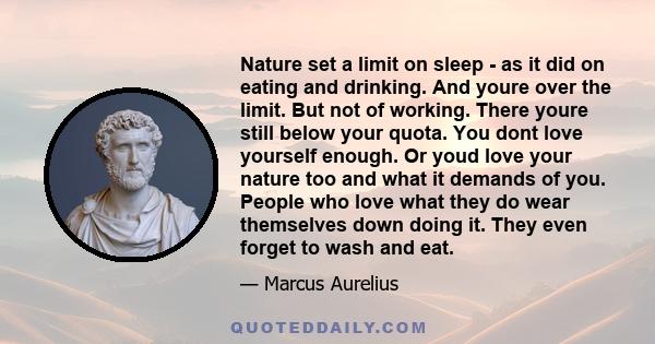 Nature set a limit on sleep - as it did on eating and drinking. And youre over the limit. But not of working. There youre still below your quota. You dont love yourself enough. Or youd love your nature too and what it