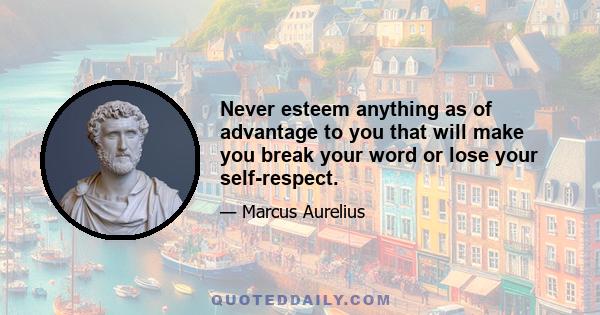 Never esteem anything as of advantage to you that will make you break your word or lose your self-respect.