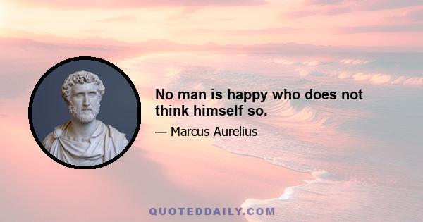 No man is happy who does not think himself so.