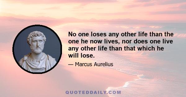 No one loses any other life than the one he now lives, nor does one live any other life than that which he will lose.