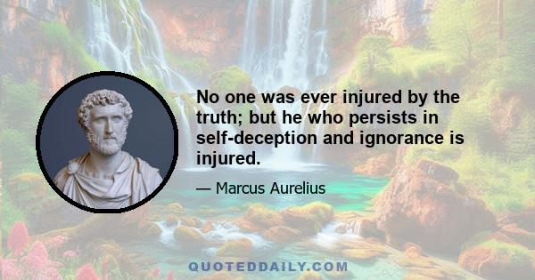 No one was ever injured by the truth; but he who persists in self-deception and ignorance is injured.