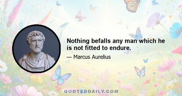 Nothing befalls any man which he is not fitted to endure.