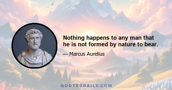 Nothing happens to any man that he is not formed by nature to bear.