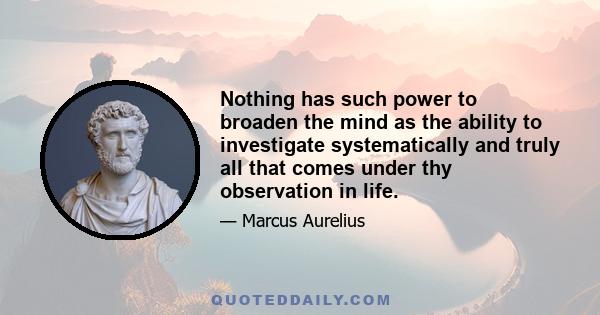 Nothing has such power to broaden the mind as the ability to investigate systematically and truly all that comes under thy observation in life.