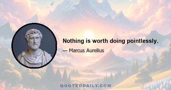 Nothing is worth doing pointlessly.