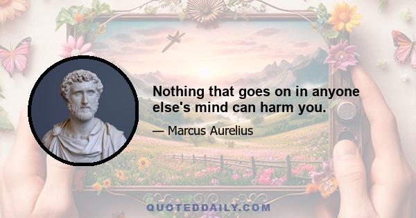 Nothing that goes on in anyone else's mind can harm you.