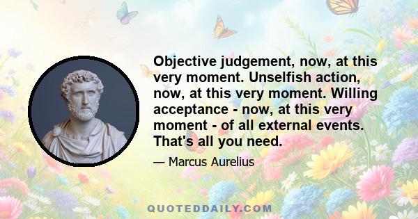 Objective judgement, now, at this very moment. Unselfish action, now, at this very moment. Willing acceptance - now, at this very moment - of all external events. That's all you need.