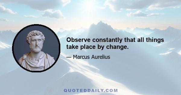 Observe constantly that all things take place by change.