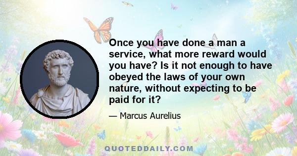 Once you have done a man a service, what more reward would you have? Is it not enough to have obeyed the laws of your own nature, without expecting to be paid for it?