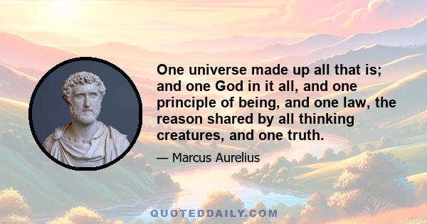 One universe made up all that is; and one God in it all, and one principle of being, and one law, the reason shared by all thinking creatures, and one truth.