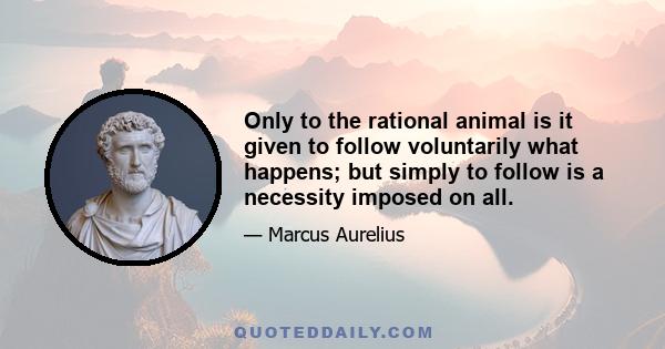 Only to the rational animal is it given to follow voluntarily what happens; but simply to follow is a necessity imposed on all.