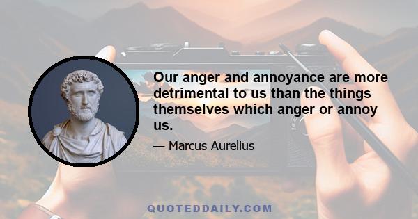 Our anger and annoyance are more detrimental to us than the things themselves which anger or annoy us.