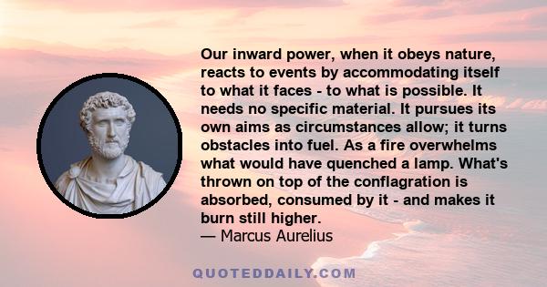 Our inward power, when it obeys nature, reacts to events by accommodating itself to what it faces - to what is possible. It needs no specific material. It pursues its own aims as circumstances allow; it turns obstacles