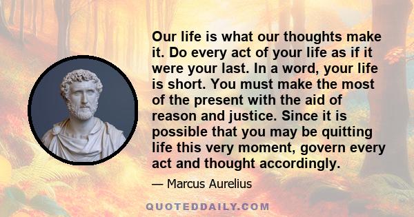 Our life is what our thoughts make it. Do every act of your life as if it were your last. In a word, your life is short. You must make the most of the present with the aid of reason and justice. Since it is possible