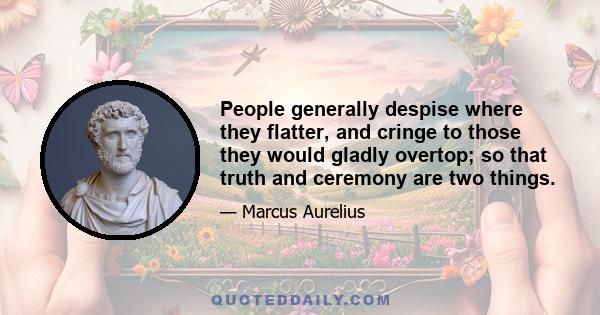 People generally despise where they flatter, and cringe to those they would gladly overtop; so that truth and ceremony are two things.