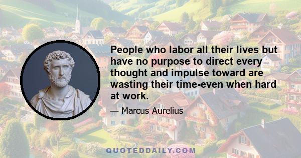 People who labor all their lives but have no purpose to direct every thought and impulse toward are wasting their time-even when hard at work.