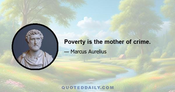 Poverty is the mother of crime.