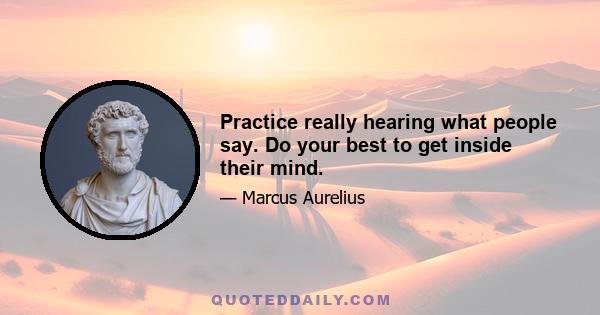 Practice really hearing what people say. Do your best to get inside their mind.