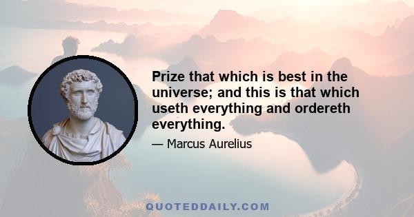 Prize that which is best in the universe; and this is that which useth everything and ordereth everything.