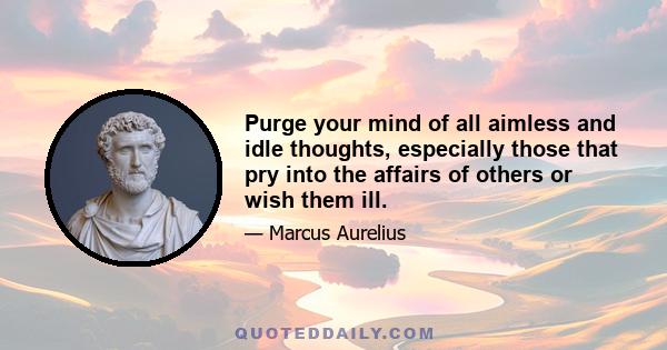 Purge your mind of all aimless and idle thoughts, especially those that pry into the affairs of others or wish them ill.