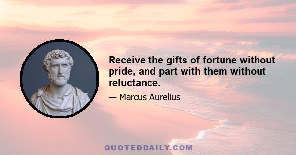 Receive the gifts of fortune without pride, and part with them without reluctance.