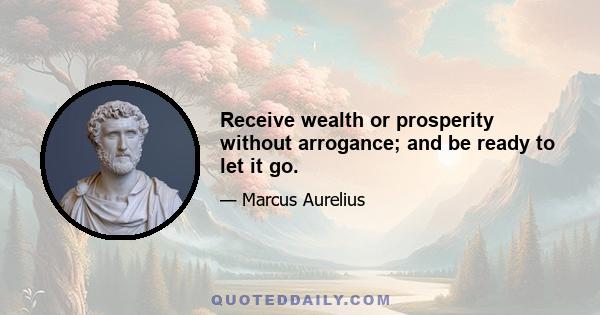 Receive wealth or prosperity without arrogance; and be ready to let it go.