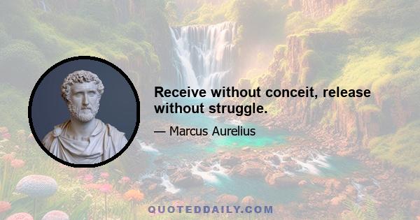 Receive without conceit, release without struggle.