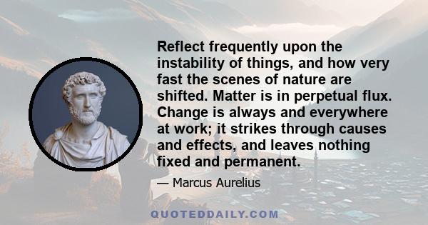 Reflect frequently upon the instability of things, and how very fast the scenes of nature are shifted. Matter is in perpetual flux. Change is always and everywhere at work; it strikes through causes and effects, and