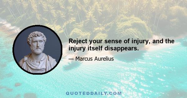 Reject your sense of injury, and the injury itself disappears.