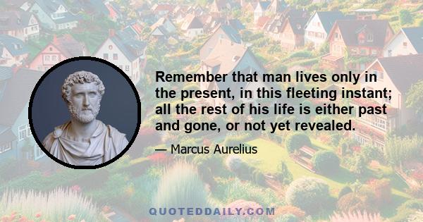 Remember that man lives only in the present, in this fleeting instant; all the rest of his life is either past and gone, or not yet revealed.