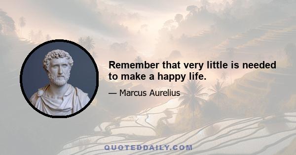 Remember that very little is needed to make a happy life.