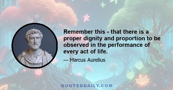 Remember this - that there is a proper dignity and proportion to be observed in the performance of every act of life.