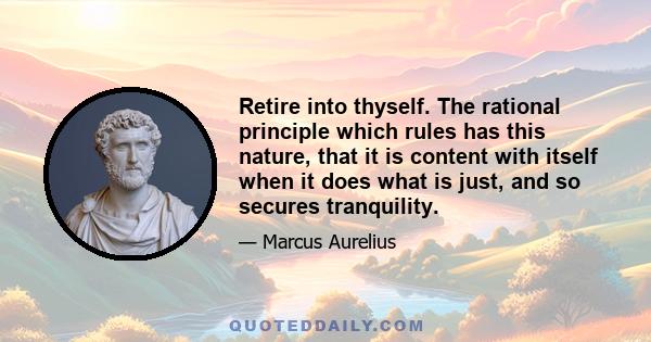 Retire into thyself. The rational principle which rules has this nature, that it is content with itself when it does what is just, and so secures tranquility.