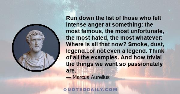 Run down the list of those who felt intense anger at something: the most famous, the most unfortunate, the most hated, the most whatever: Where is all that now? Smoke, dust, legend...or not even a legend. Think of all