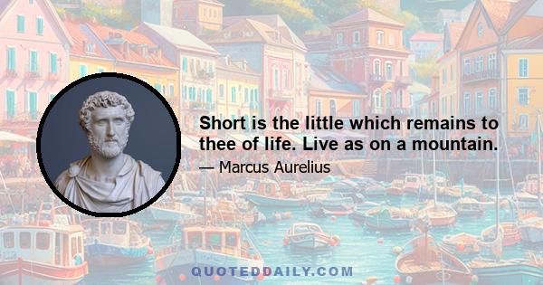 Short is the little which remains to thee of life. Live as on a mountain.