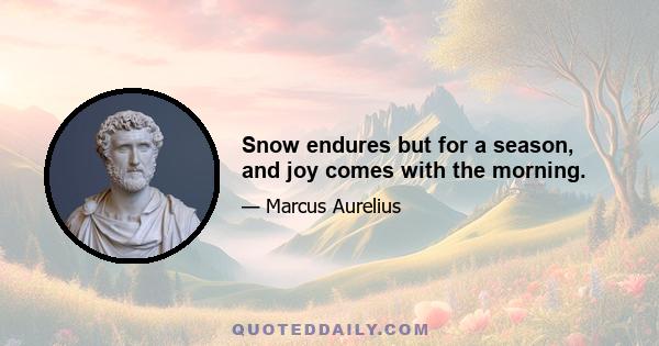 Snow endures but for a season, and joy comes with the morning.