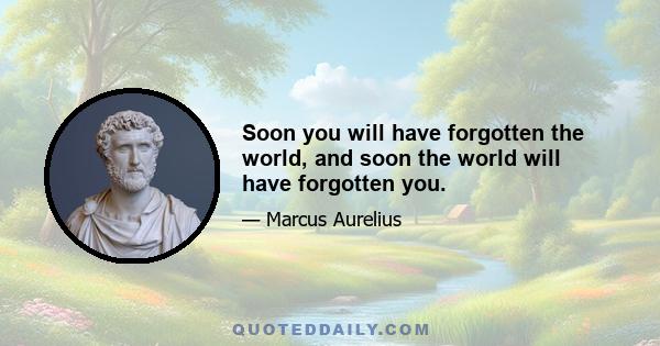 Soon you will have forgotten the world, and soon the world will have forgotten you.