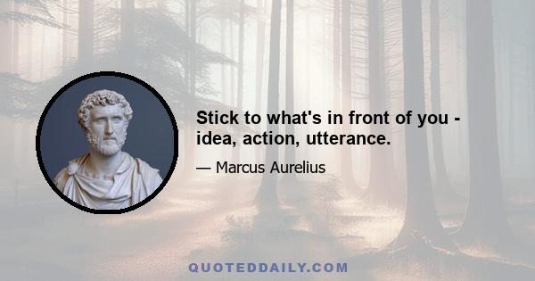 Stick to what's in front of you - idea, action, utterance.