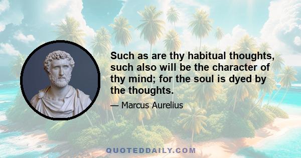 Such as are thy habitual thoughts, such also will be the character of thy mind; for the soul is dyed by the thoughts.