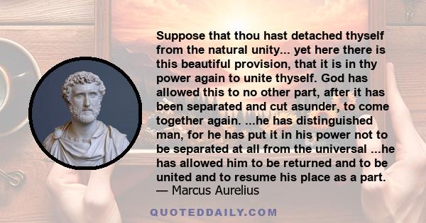 Suppose that thou hast detached thyself from the natural unity... yet here there is this beautiful provision, that it is in thy power again to unite thyself. God has allowed this to no other part, after it has been