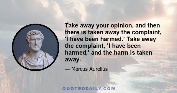 Take away your opinion, and then there is taken away the complaint, 'I have been harmed.' Take away the complaint, 'I have been harmed,' and the harm is taken away.